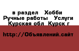  в раздел : Хобби. Ручные работы » Услуги . Курская обл.,Курск г.